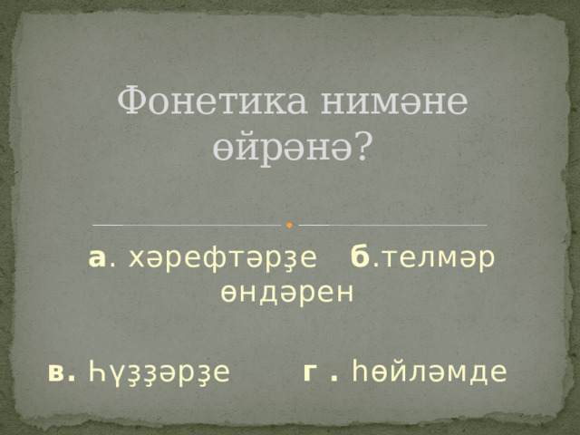 Фонетика нимәне өйрәнә?   а . хәрефтәрҙе б .телмәр өндәрен  в. Һүҙҙәрҙе г . һөйләмде 