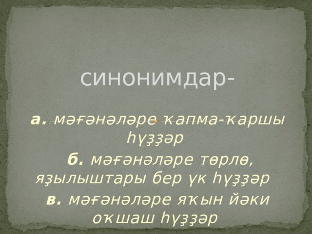 синонимдар-   а. мәғәнәләре ҡапма-ҡаршы һүҙҙәр   б. мәғәнәләре төрлө, яҙылыштары бер үк һүҙҙәр  в. мәғәнәләре яҡын йәки оҡшаш һүҙҙәр  