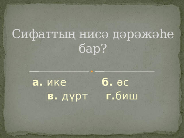 Сифаттың нисә дәрәжәһе бар? а. ике б. өс  в. дүрт г. биш 