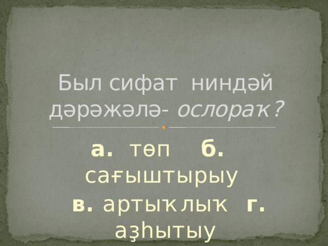 Был сифат ниндәй дәрәжәлә- ослораҡ? а. төп б. сағыштырыу  в. артыҡлыҡ г. аҙһытыу 
