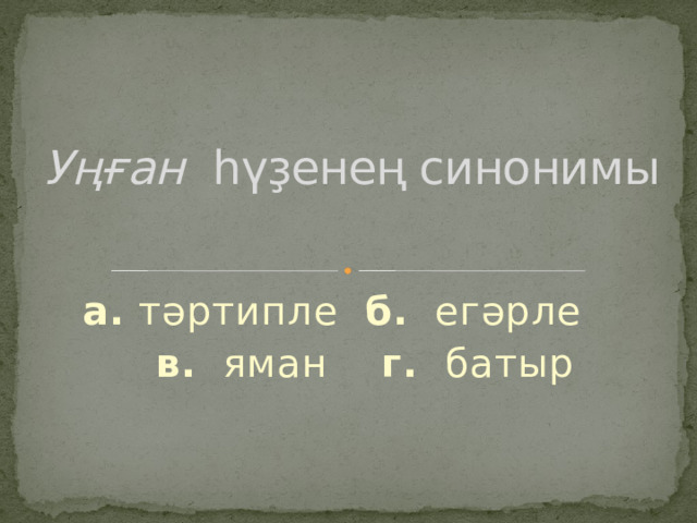 Уңған һүҙенең синонимы а. тәртипле б. егәрле  в. яман г. батыр 