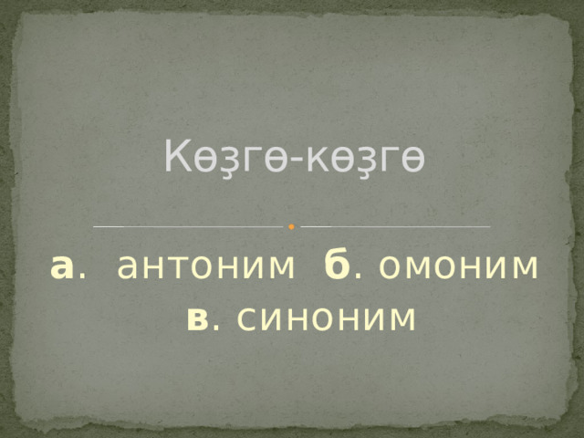 Көҙгө-көҙгө а . антоним б . омоним  в . синоним 