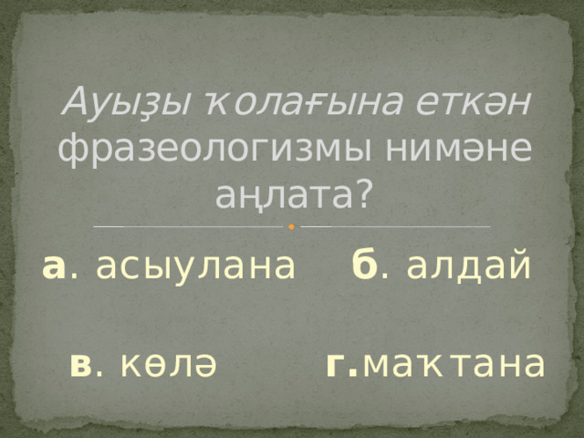 Ауыҙы ҡолағына еткән фразеологизмы нимәне аңлата? а . асыулана б . алдай  в . көлә г. маҡтана 