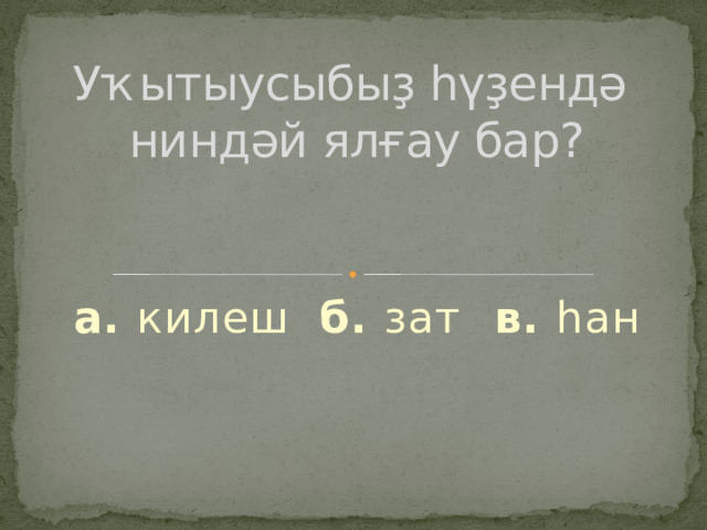 Уҡытыусыбыҙ һүҙендә ниндәй ялғау бар?   а. килеш б. зат в. һан 