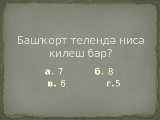 Башҡорт телендә нисә килеш бар? а. 7 б. 8   в. 6 г. 5 