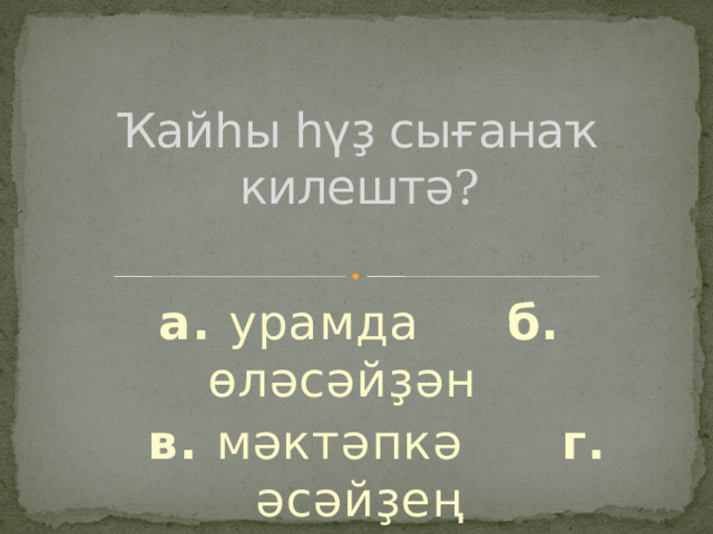 Ҡайһы һүҙ сығанаҡ килештә ? а. урамда б. өләсәйҙән   в. мәктәпкә г. әсәйҙең 