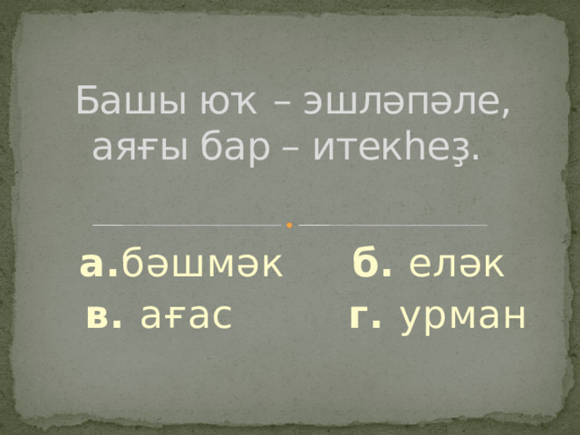 Башы юҡ – эшләпәле, аяғы бар – итекһеҙ.   а. бәшмәк б. еләк   в. ағас г. урман 
