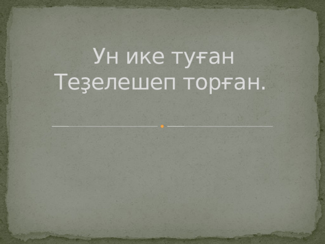 Ун ике туған  Теҙелешеп торған.   