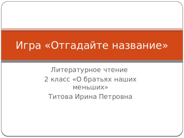 Игра «Отгадайте название» Литературное чтение 2 класс «О братьях наших меньших» Титова Ирина Петровна  