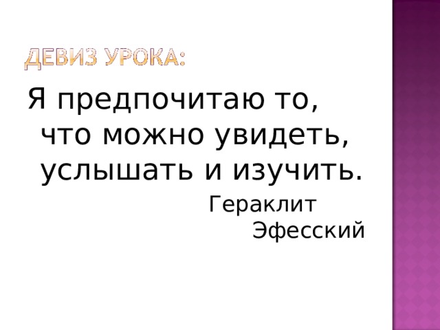 Я предпочитаю то, что можно увидеть, услышать и изучить.  Гераклит Эфесский 