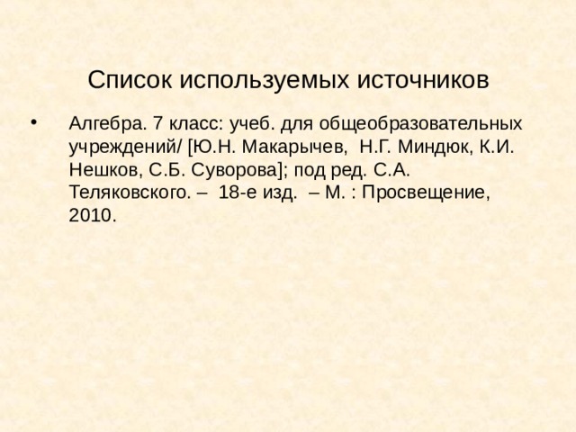 Список используемых источников Алгебра. 7 класс: учеб. для общеобразовательных учреждений/ [ Ю.Н. Макарычев, Н.Г. Миндюк, К.И. Нешков, С.Б. Суворова ] ; под ред. С.А. Теляковского. – 18-е изд. – М. : Просвещение, 2010. 