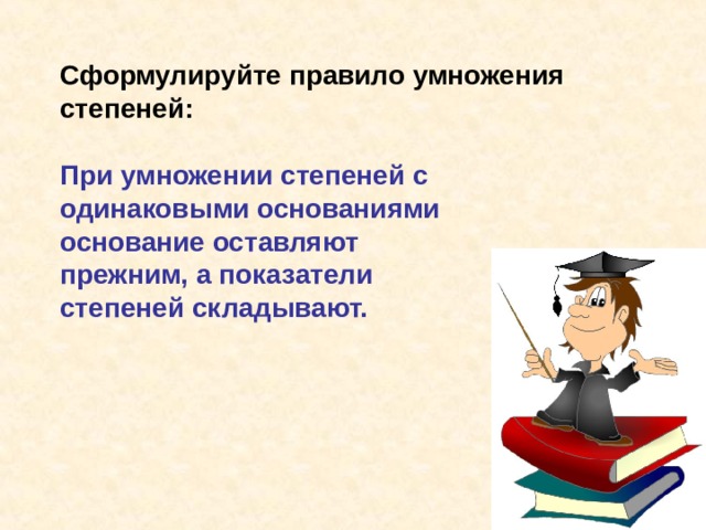 Сформулируйте правило умножения степеней: При умножении степеней с одинаковыми основаниями основание оставляют прежним, а показатели степеней складывают. 
