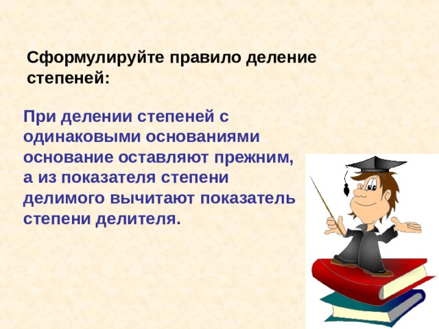 Сформулируйте правило деление степеней: При делении степеней с одинаковыми основаниями основание оставляют прежним, а из показателя степени делимого вычитают показатель степени делителя. 