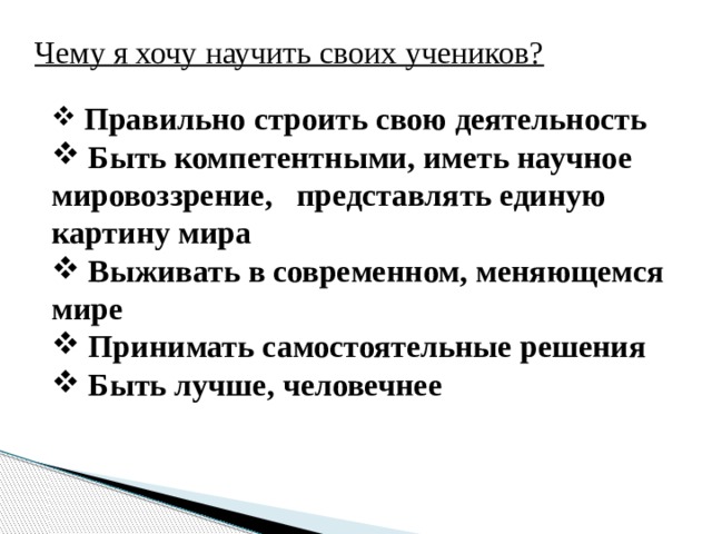 Чему я хочу научить своих учеников?  Правильно строить свою деятельность  Быть компетентными, иметь научное мировоззрение, представлять единую картину мира  Выживать в современном, меняющемся мире  Принимать самостоятельные решения  Быть лучше, человечнее 