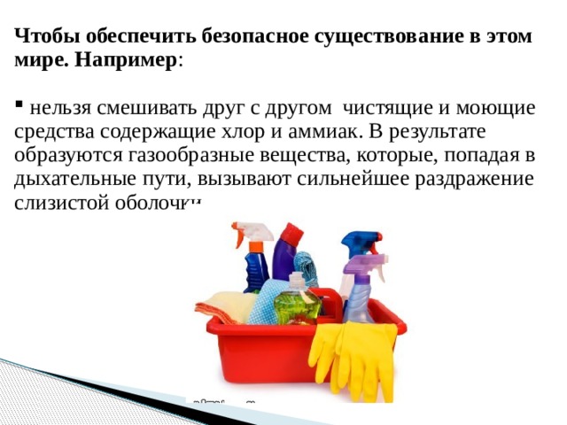 Чтобы обеспечить безопасное существование в этом мире. Например :  нельзя смешивать друг с другом  чистящие и моющие средства содержащие хлор и аммиак. В результате образуются газообразные вещества, которые, попадая в дыхательные пути, вызывают сильнейшее раздражение слизистой оболочки. 