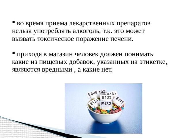  во время приема лекарственных препаратов нельзя употреблять алкоголь, т.к. это может вызвать токсическое поражение печени.  приходя в магазин человек должен понимать какие из пищевых добавок, указанных на этикетке, являются вредными , а какие нет. 