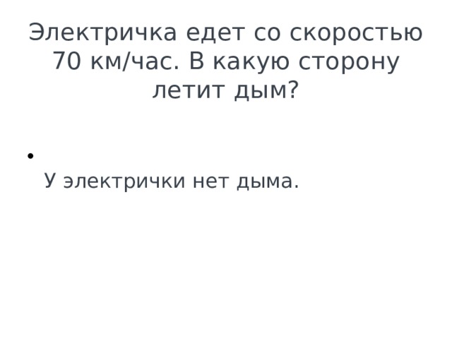 Электричка едет со скоростью 70 км/час. В какую сторону летит дым?  У электрички нет дыма. 