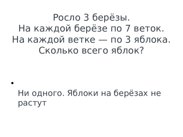 Росло 3 берёзы.  На каждой берёзе по 7 веток.  На каждой ветке — по 3 яблока.  Сколько всего яблок?  Ни одного. Яблоки на берёзах не растут 