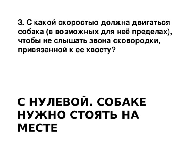 3. С какой скоростью должна двигаться собака (в возможных для неё пределах), чтобы не слышать звона сковородки, привязанной к ее хвосту? С нулевой. Собаке нужно стоять на месте 
