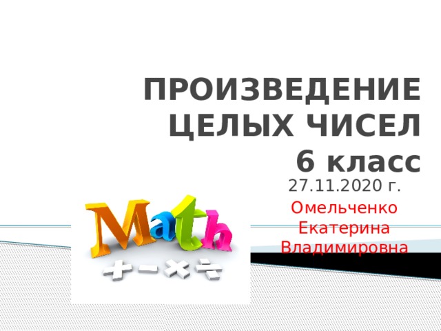 ПРОИЗВЕДЕНИЕ ЦЕЛЫХ ЧИСЕЛ  6 класс 27.11.2020 г. Омельченко Екатерина Владимировна 