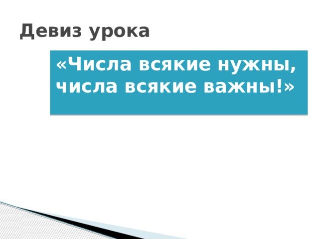 Девиз урока «Числа всякие нужны, числа всякие важны!»  