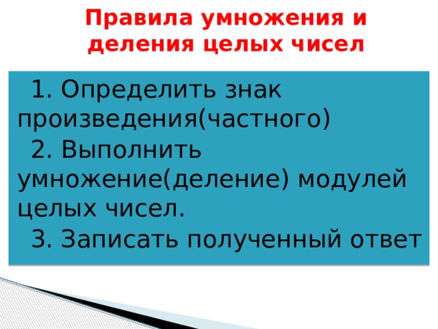 Правила умножения и деления целых чисел 1. Определить знак произведения(частного) 2. Выполнить умножение(деление) модулей целых чисел. 3. Записать полученный ответ 
