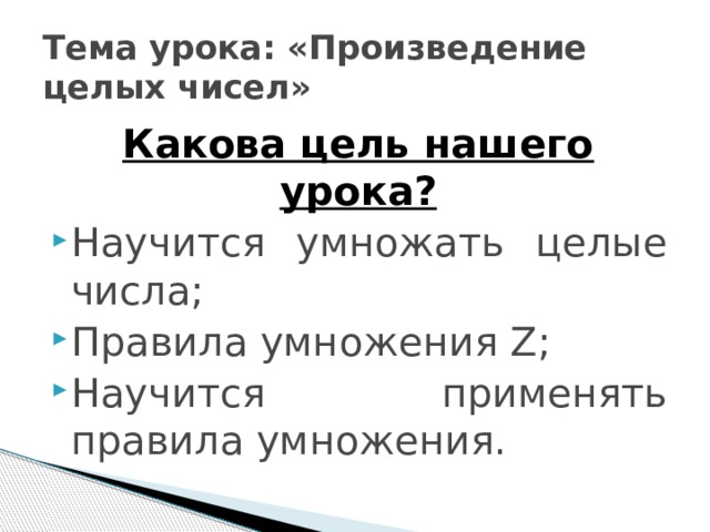 Тема урока: «Произведение целых чисел» Какова цель нашего урока? Научится умножать целые числа; Правила умножения Z; Научится применять правила умножения. 