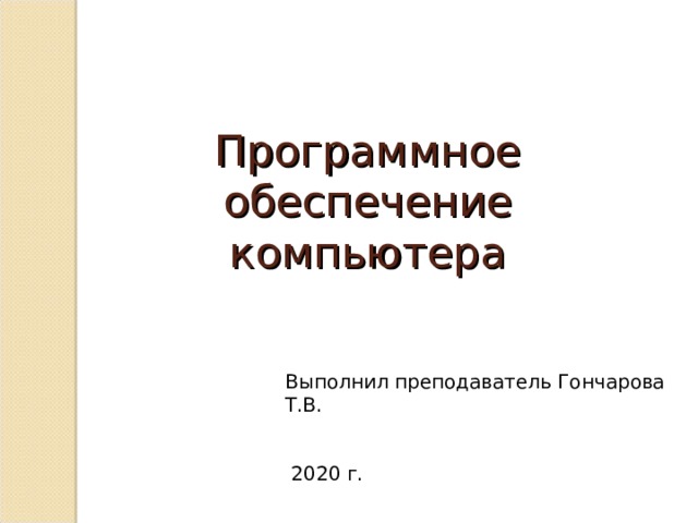Программное обеспечение компьютера Выполнил преподаватель Гончарова Т.В. 2020 г. 