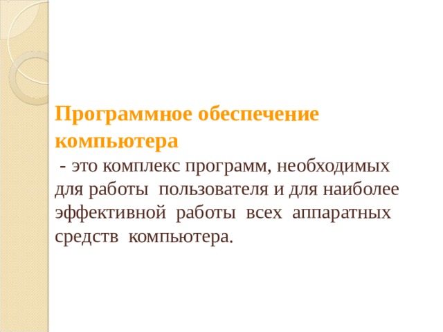 Программное обеспечение компьютера  - это комплекс программ, необходимых для работы пользователя и для наиболее эффективной работы всех аппаратных средств компьютера. 