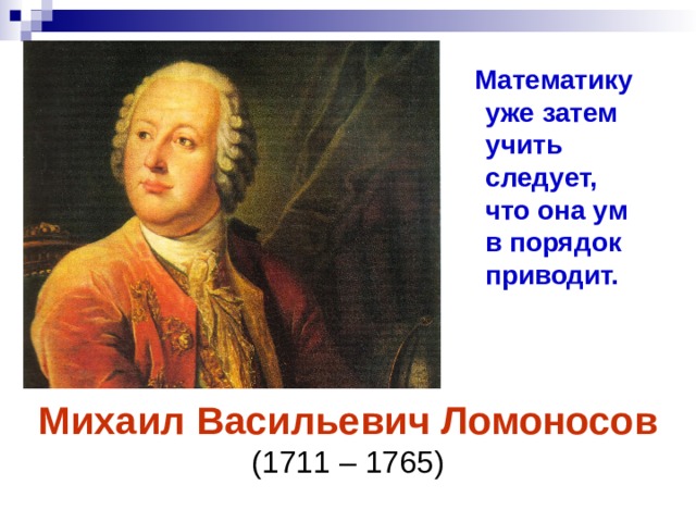  Математику уже затем учить следует, что она ум в порядок приводит. Михаил Васильевич Ломоносов (1711 – 1765) Михаил Васильевич Ломоносов (1711 – 1765) 