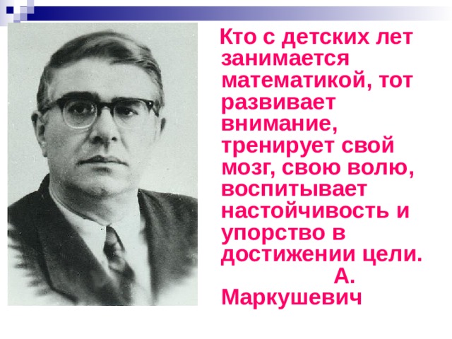  Кто с детских лет занимается математикой, тот развивает внимание, тренирует свой мозг, свою волю, воспитывает настойчивость и упорство в достижении цели. А. Маркушевич 