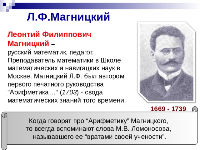 Л.Ф.Магницкий   Леонтий Филиппович Магницкий – русский математик, педагог. Преподаватель математики в Школе математических и навигацких наук в Москве. Магницкий Л.Ф. был автором первого печатного руководства 