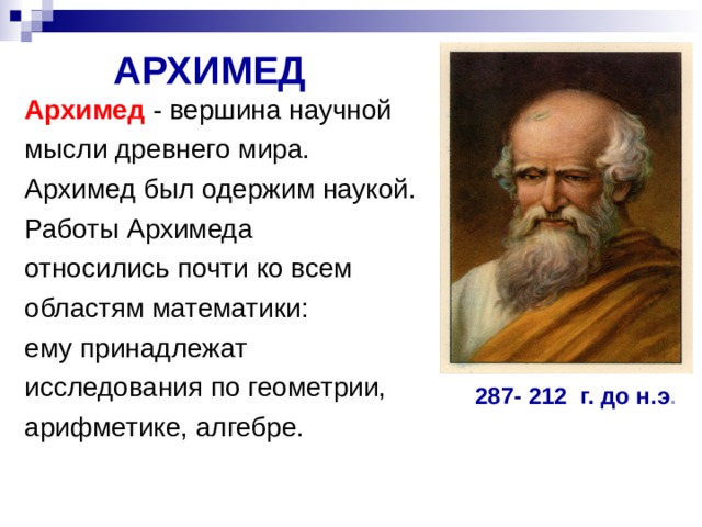 АРХИМЕД Архимед - вершина научной мысли древнего мира. Архимед был одержим наукой. Работы Архимеда относились почти ко всем областям математики: ему принадлежат исследования по геометрии, арифметике, алгебре. 287- 212 г. до н.э . 