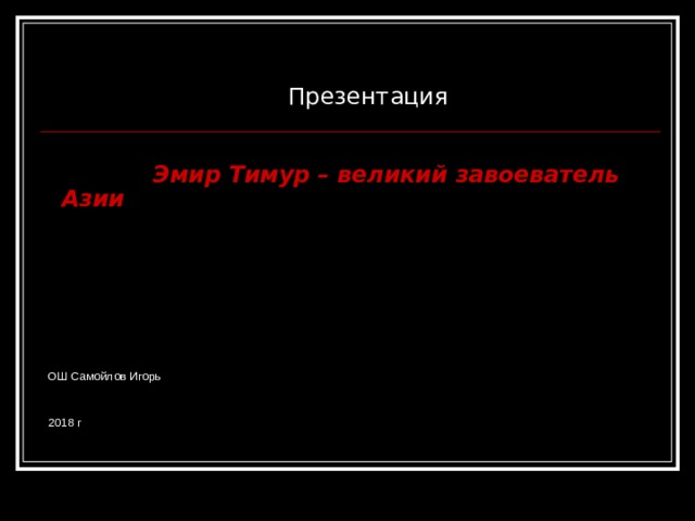  Презентация  Эмир Тимур – великий завоеватель Азии ОШ Самойлов Игорь 2018 г 
