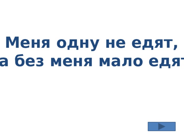 Меня одну не едят, а без меня мало едят 