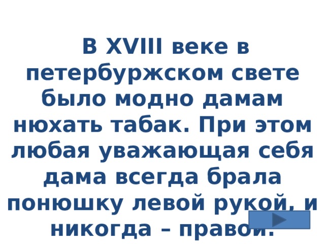  В XVIII веке в петербуржском свете было модно дамам нюхать табак. При этом любая уважающая себя дама всегда брала понюшку левой рукой, и никогда – правой. Почему? 