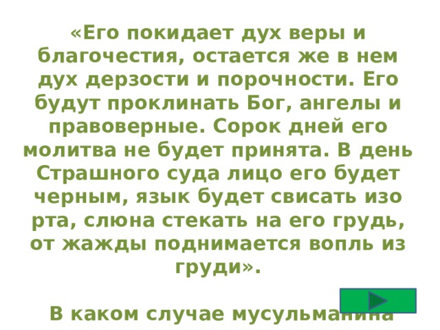 «Его покидает дух веры и благочестия, остается же в нем дух дерзости и порочности. Его будут проклинать Бог, ангелы и правоверные. Сорок дней его молитва не будет принята. В день Страшного суда лицо его будет черным, язык будет свисать изо рта, слюна стекать на его грудь, от жажды поднимается вопль из груди».   В каком случае мусульманина ждет такое наказание. 