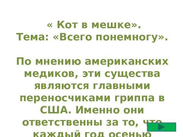  « Кот в мешке».  Тема: «Всего понемногу».  По мнению американских медиков, эти существа являются главными переносчиками гриппа в США. Именно они ответственны за то, что каждый год осенью вспыхивают эпидемии. Кто они? 