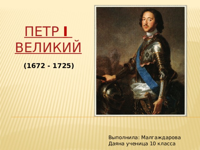   Петр I  Великий (1672 - 1725) Выполнила: Малгаждарова Даяна ученица 10 класса 