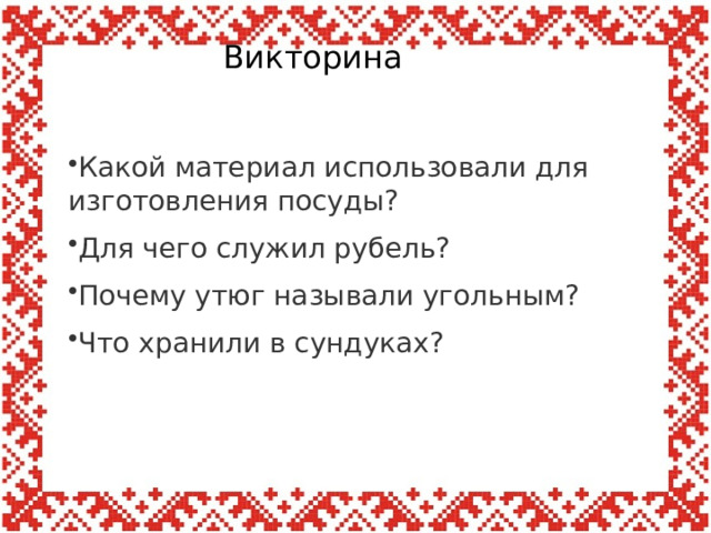 Викторина Какой материал использовали для изготовления посуды? Для чего служил рубель? Почему утюг называли угольным? Что хранили в сундуках? 