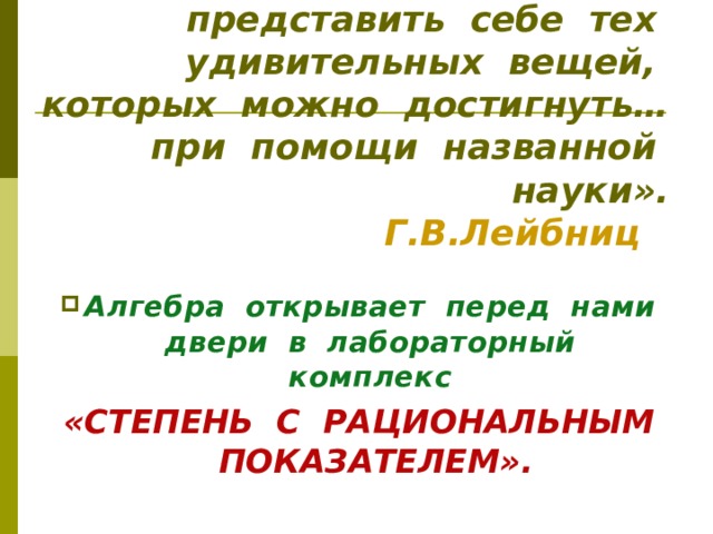«Люди, незнакомые с алгеброй, не могут представить себе тех удивительных вещей, которых можно достигнуть… при помощи названной науки».  Г.В.Лейбниц  Алгебра открывает перед нами двери в лабораторный комплекс «СТЕПЕНЬ С РАЦИОНАЛЬНЫМ ПОКАЗАТЕЛЕМ». 