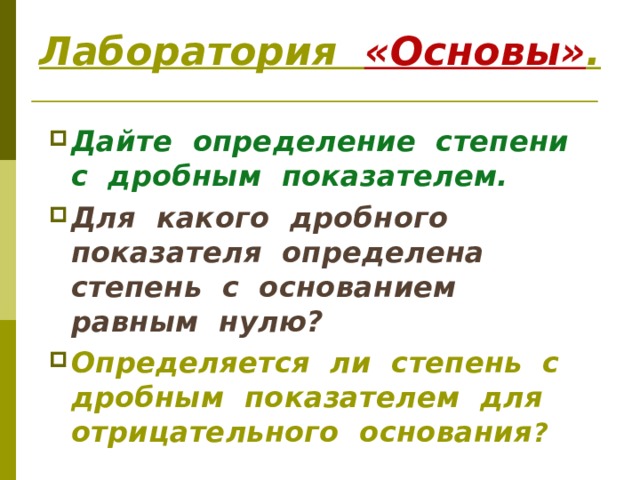 Лаборатория «Основы» . Дайте определение степени с дробным показателем. Для какого дробного показателя определена степень с основанием равным нулю? Определяется ли степень с дробным показателем для отрицательного основания ?  
