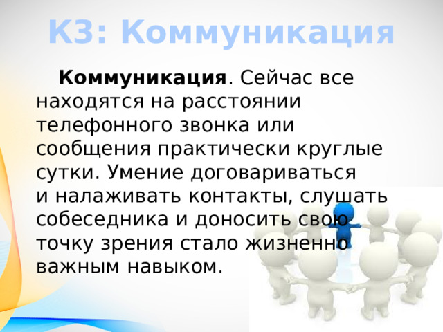К3: Коммуникация  Коммуникация . Сейчас все находятся на расстоянии телефонного звонка или сообщения практически круглые сутки. Умение договариваться и налаживать контакты, слушать собеседника и доносить свою точку зрения стало жизненно важным навыком. 