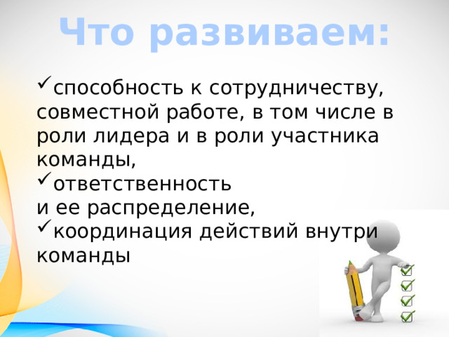 Что развиваем: способность к сотрудничеству, совместной работе, в том числе в роли лидера и в роли участника команды, ответственность  и ее распределение, координация действий внутри команды  