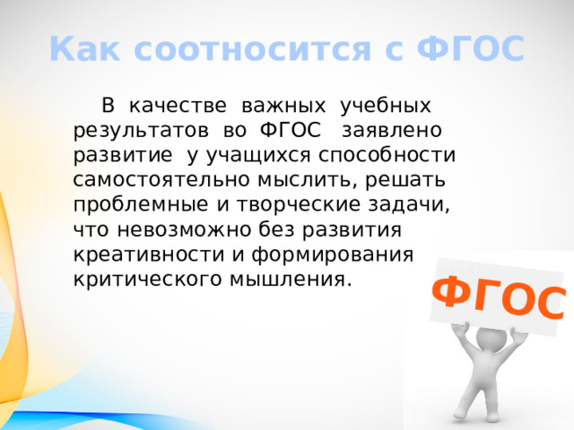 ФГОС Как соотносится с ФГОС  В качестве важных учебных результатов во ФГОС заявлено развитие у учащихся способности самостоятельно мыслить, решать проблемные и творческие задачи, что невозможно без развития креативности и формирования критического мышления. 