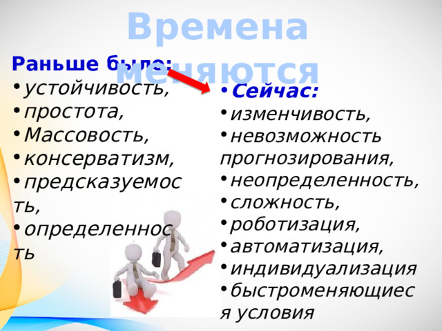 Времена меняются Раньше было: устойчивость, простота, Массовость, консерватизм, предсказуемость, определенность Сейчас: изменчивость, невозможность прогнозирования, неопределенность, сложность, роботизация, автоматизация, индивидуализация быстроменяющиеся условия 