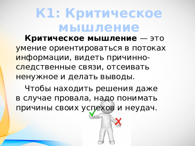 К1: Критическое мышление  Критическое мышление  — это умение ориентироваться в потоках информации, видеть причинно-следственные связи, отсеивать ненужное и делать выводы.  Чтобы находить решения даже в случае провала, надо понимать причины своих успехов и неудач. 