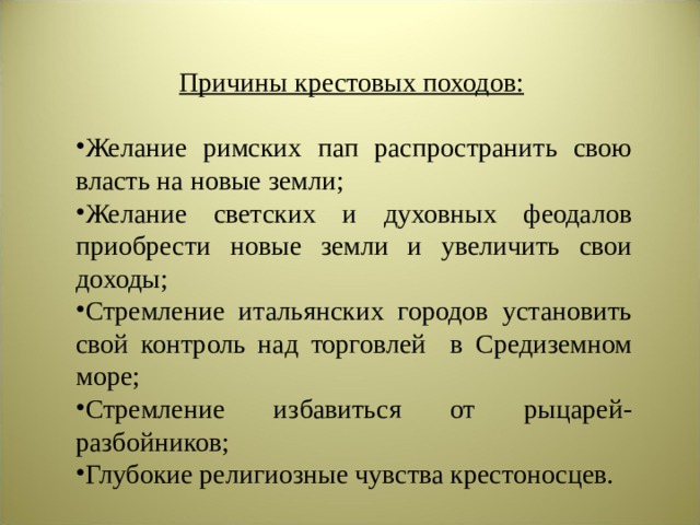 Причины крестовых походов:  Желание римских пап распространить свою власть на новые земли; Желание светских и духовных феодалов приобрести новые земли и увеличить свои доходы; Стремление итальянских городов установить свой контроль над торговлей в Средиземном море; Стремление избавиться от рыцарей-разбойников; Глубокие религиозные чувства крестоносцев. 