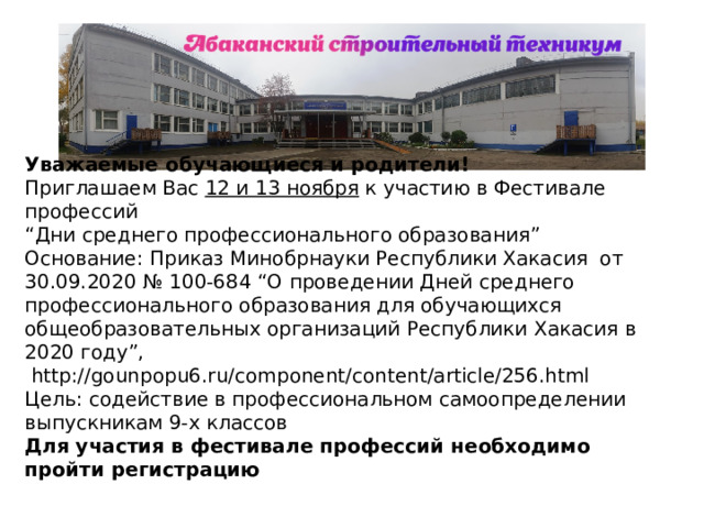 Уважаемые обучающиеся и родители! Приглашаем Вас 12 и 13 ноября к участию в Фестивале профессий “ Дни среднего профессионального образования” Основание: Приказ Минобрнауки Республики Хакасия  от 30.09.2020 № 100-684 “О проведении Дней среднего профессионального образования для обучающихся общеобразовательных организаций Республики Хакасия в 2020 году”,   http://gounpopu6.ru/component/content/article/256.html Цель: содействие в профессиональном самоопределении выпускникам 9-х классов Для участия в фестивале профессий необходимо пройти регистрацию 