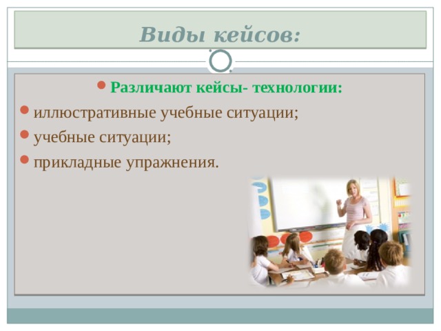 Виды кейсов: Различают кейсы- технологии: иллюстративные учебные ситуации; учебные ситуации; прикладные упражнения. 